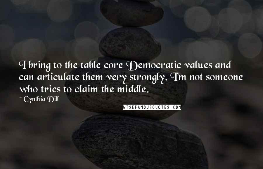 Cynthia Dill Quotes: I bring to the table core Democratic values and can articulate them very strongly. I'm not someone who tries to claim the middle.