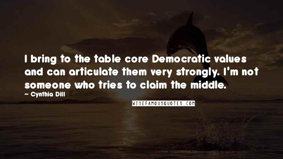 Cynthia Dill Quotes: I bring to the table core Democratic values and can articulate them very strongly. I'm not someone who tries to claim the middle.