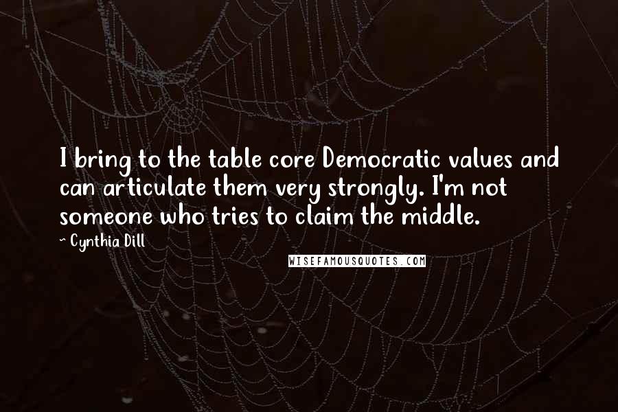Cynthia Dill Quotes: I bring to the table core Democratic values and can articulate them very strongly. I'm not someone who tries to claim the middle.