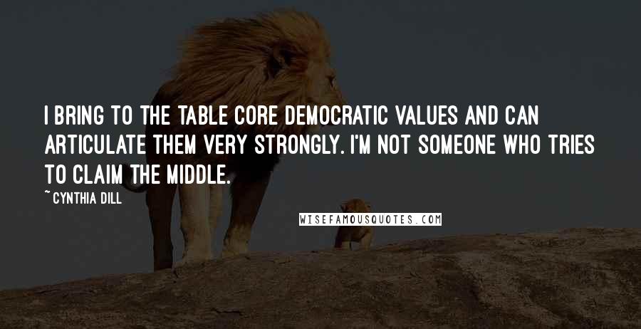 Cynthia Dill Quotes: I bring to the table core Democratic values and can articulate them very strongly. I'm not someone who tries to claim the middle.