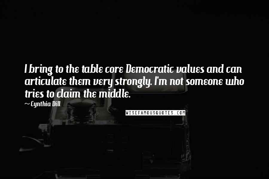 Cynthia Dill Quotes: I bring to the table core Democratic values and can articulate them very strongly. I'm not someone who tries to claim the middle.