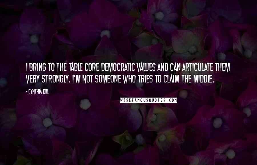 Cynthia Dill Quotes: I bring to the table core Democratic values and can articulate them very strongly. I'm not someone who tries to claim the middle.