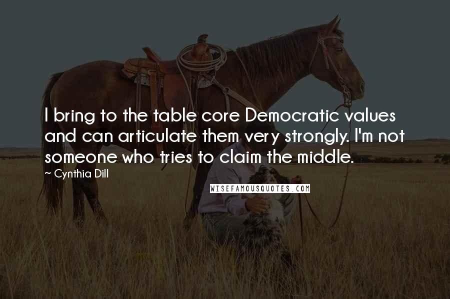 Cynthia Dill Quotes: I bring to the table core Democratic values and can articulate them very strongly. I'm not someone who tries to claim the middle.