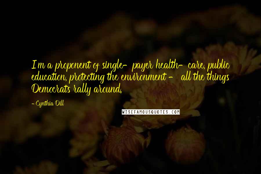 Cynthia Dill Quotes: I'm a proponent of single-payer health-care, public education, protecting the environment - all the things Democrats rally around.