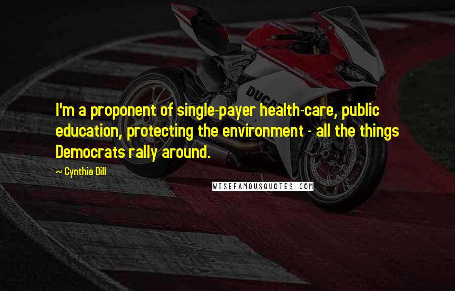 Cynthia Dill Quotes: I'm a proponent of single-payer health-care, public education, protecting the environment - all the things Democrats rally around.