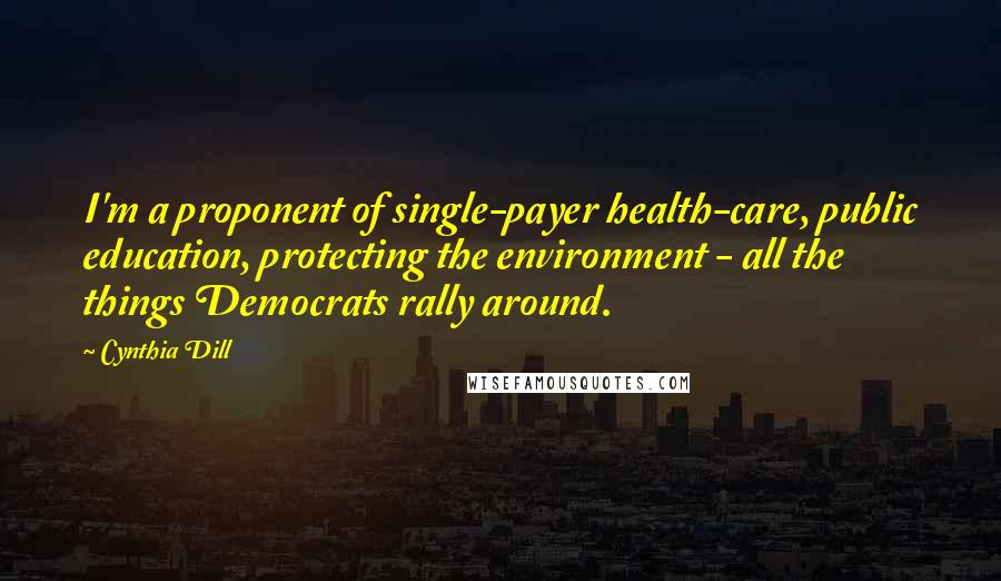 Cynthia Dill Quotes: I'm a proponent of single-payer health-care, public education, protecting the environment - all the things Democrats rally around.