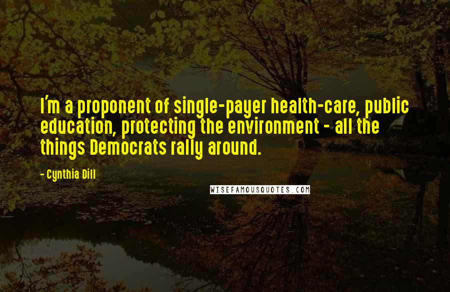 Cynthia Dill Quotes: I'm a proponent of single-payer health-care, public education, protecting the environment - all the things Democrats rally around.