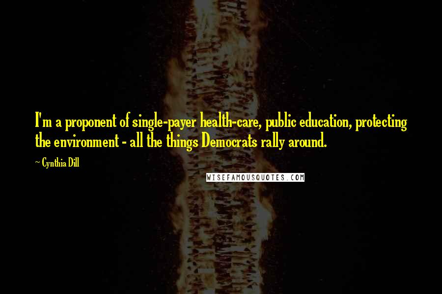 Cynthia Dill Quotes: I'm a proponent of single-payer health-care, public education, protecting the environment - all the things Democrats rally around.