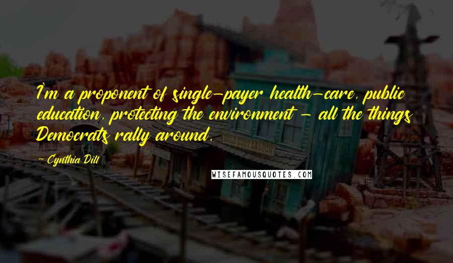 Cynthia Dill Quotes: I'm a proponent of single-payer health-care, public education, protecting the environment - all the things Democrats rally around.