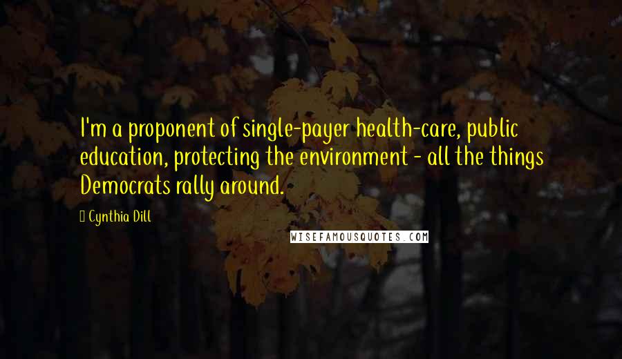 Cynthia Dill Quotes: I'm a proponent of single-payer health-care, public education, protecting the environment - all the things Democrats rally around.