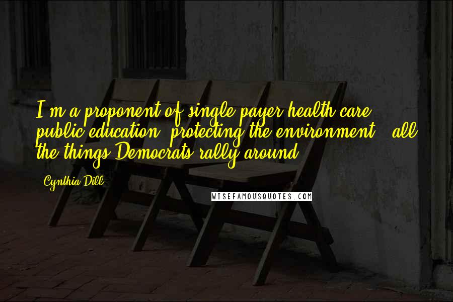 Cynthia Dill Quotes: I'm a proponent of single-payer health-care, public education, protecting the environment - all the things Democrats rally around.