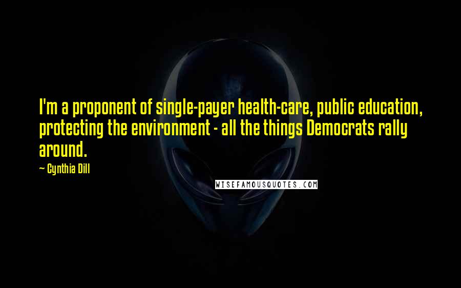 Cynthia Dill Quotes: I'm a proponent of single-payer health-care, public education, protecting the environment - all the things Democrats rally around.