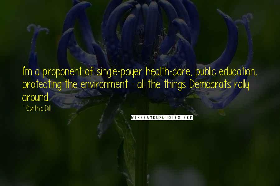 Cynthia Dill Quotes: I'm a proponent of single-payer health-care, public education, protecting the environment - all the things Democrats rally around.