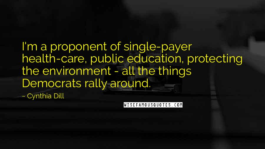 Cynthia Dill Quotes: I'm a proponent of single-payer health-care, public education, protecting the environment - all the things Democrats rally around.