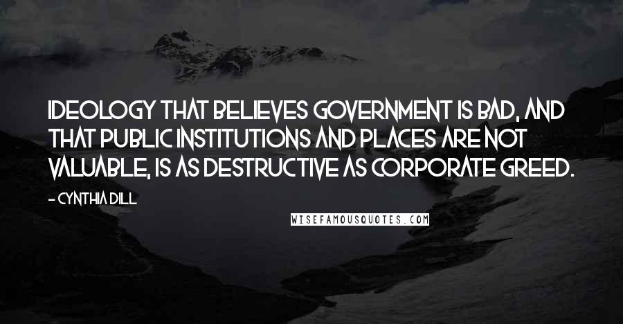 Cynthia Dill Quotes: Ideology that believes government is bad, and that public institutions and places are not valuable, is as destructive as corporate greed.