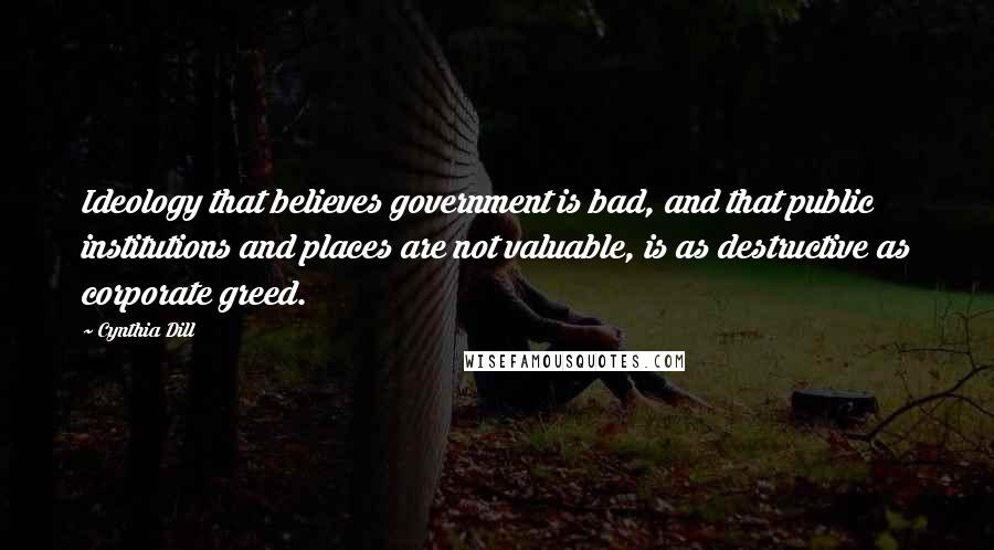 Cynthia Dill Quotes: Ideology that believes government is bad, and that public institutions and places are not valuable, is as destructive as corporate greed.