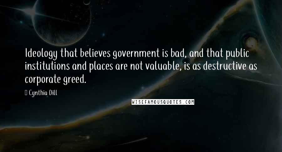 Cynthia Dill Quotes: Ideology that believes government is bad, and that public institutions and places are not valuable, is as destructive as corporate greed.