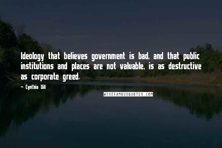 Cynthia Dill Quotes: Ideology that believes government is bad, and that public institutions and places are not valuable, is as destructive as corporate greed.