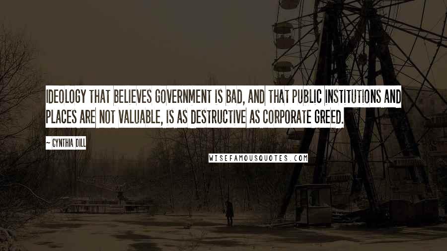 Cynthia Dill Quotes: Ideology that believes government is bad, and that public institutions and places are not valuable, is as destructive as corporate greed.