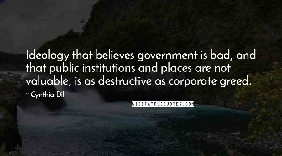 Cynthia Dill Quotes: Ideology that believes government is bad, and that public institutions and places are not valuable, is as destructive as corporate greed.