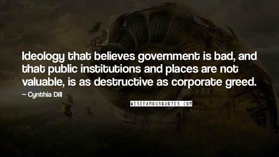 Cynthia Dill Quotes: Ideology that believes government is bad, and that public institutions and places are not valuable, is as destructive as corporate greed.