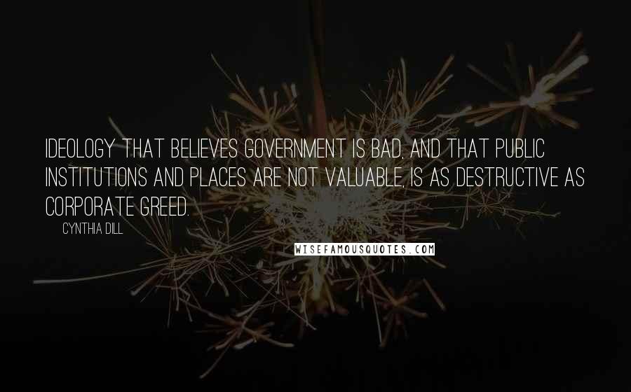 Cynthia Dill Quotes: Ideology that believes government is bad, and that public institutions and places are not valuable, is as destructive as corporate greed.