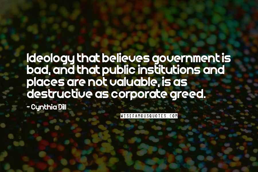 Cynthia Dill Quotes: Ideology that believes government is bad, and that public institutions and places are not valuable, is as destructive as corporate greed.