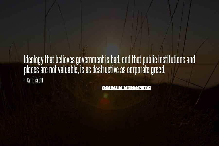 Cynthia Dill Quotes: Ideology that believes government is bad, and that public institutions and places are not valuable, is as destructive as corporate greed.