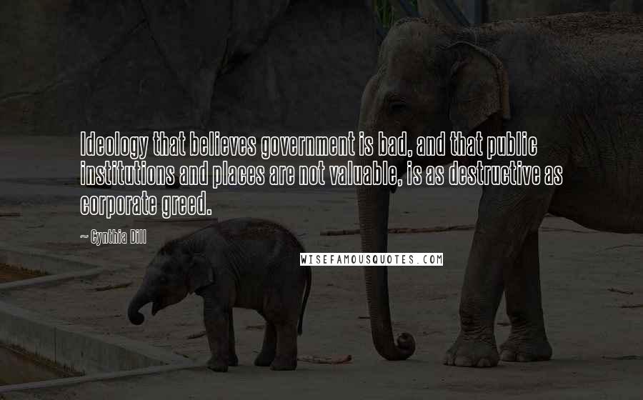 Cynthia Dill Quotes: Ideology that believes government is bad, and that public institutions and places are not valuable, is as destructive as corporate greed.