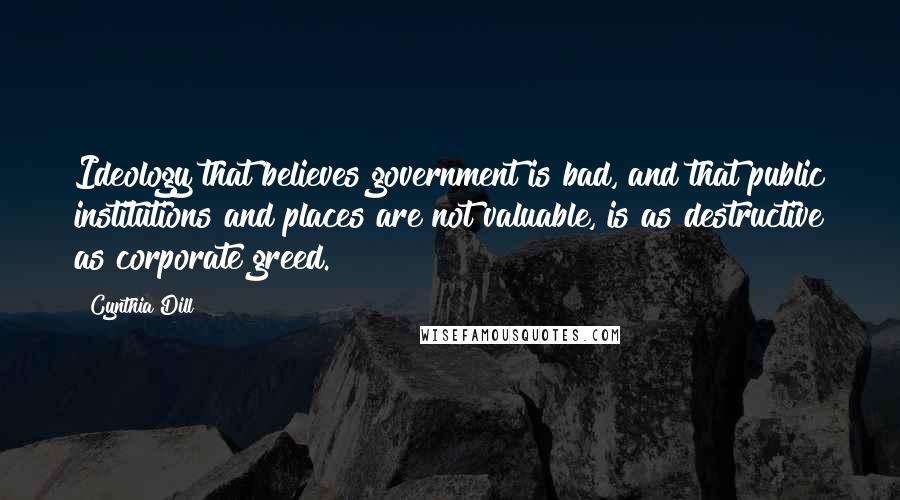 Cynthia Dill Quotes: Ideology that believes government is bad, and that public institutions and places are not valuable, is as destructive as corporate greed.