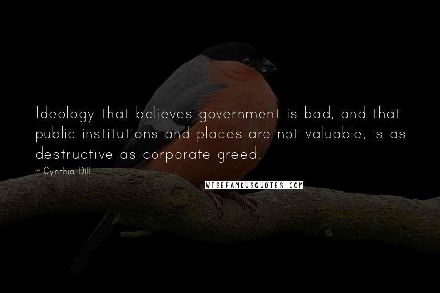 Cynthia Dill Quotes: Ideology that believes government is bad, and that public institutions and places are not valuable, is as destructive as corporate greed.