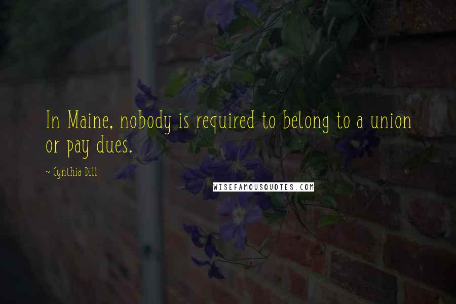 Cynthia Dill Quotes: In Maine, nobody is required to belong to a union or pay dues.