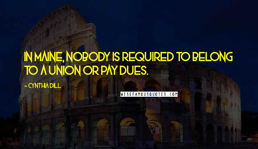 Cynthia Dill Quotes: In Maine, nobody is required to belong to a union or pay dues.