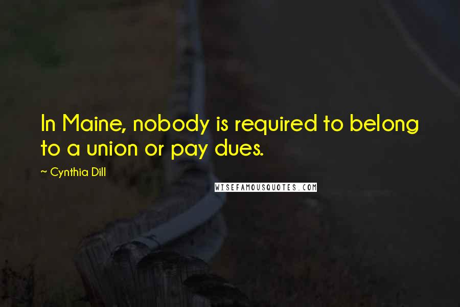 Cynthia Dill Quotes: In Maine, nobody is required to belong to a union or pay dues.