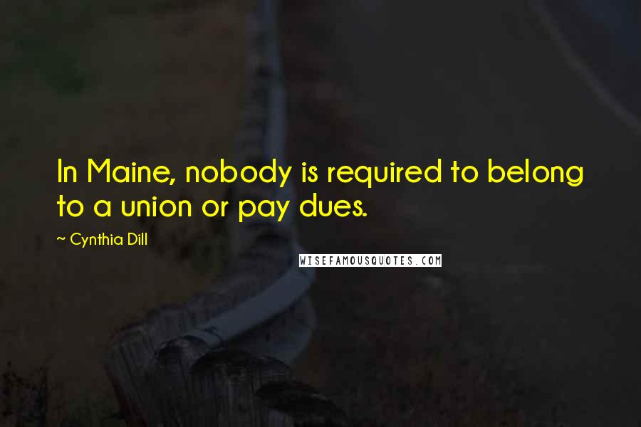 Cynthia Dill Quotes: In Maine, nobody is required to belong to a union or pay dues.