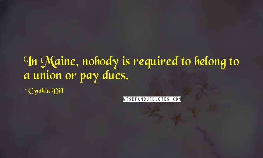 Cynthia Dill Quotes: In Maine, nobody is required to belong to a union or pay dues.