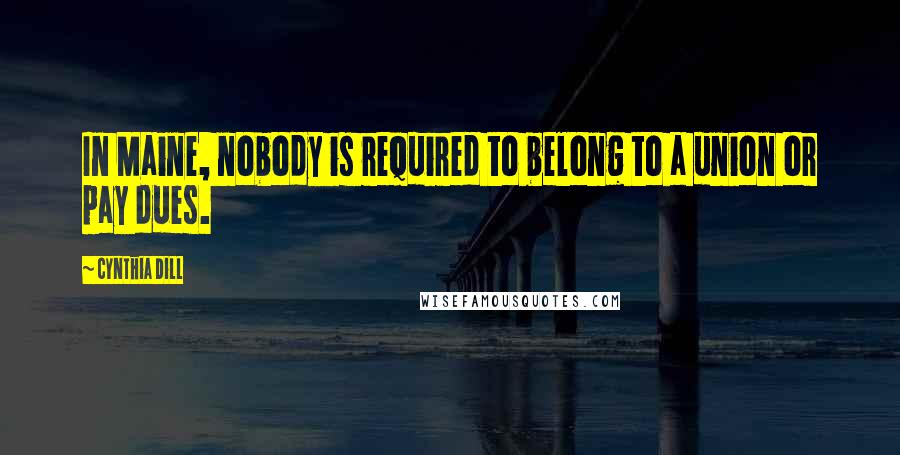Cynthia Dill Quotes: In Maine, nobody is required to belong to a union or pay dues.