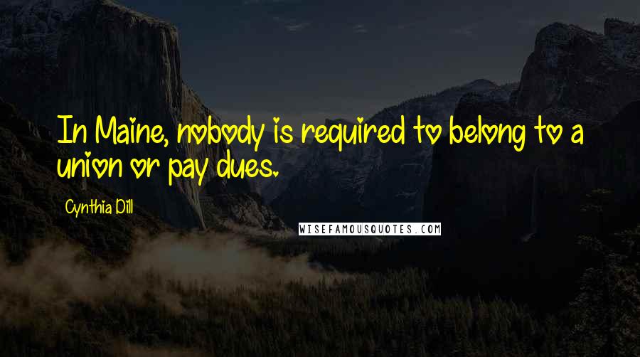 Cynthia Dill Quotes: In Maine, nobody is required to belong to a union or pay dues.