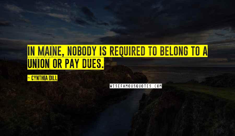 Cynthia Dill Quotes: In Maine, nobody is required to belong to a union or pay dues.