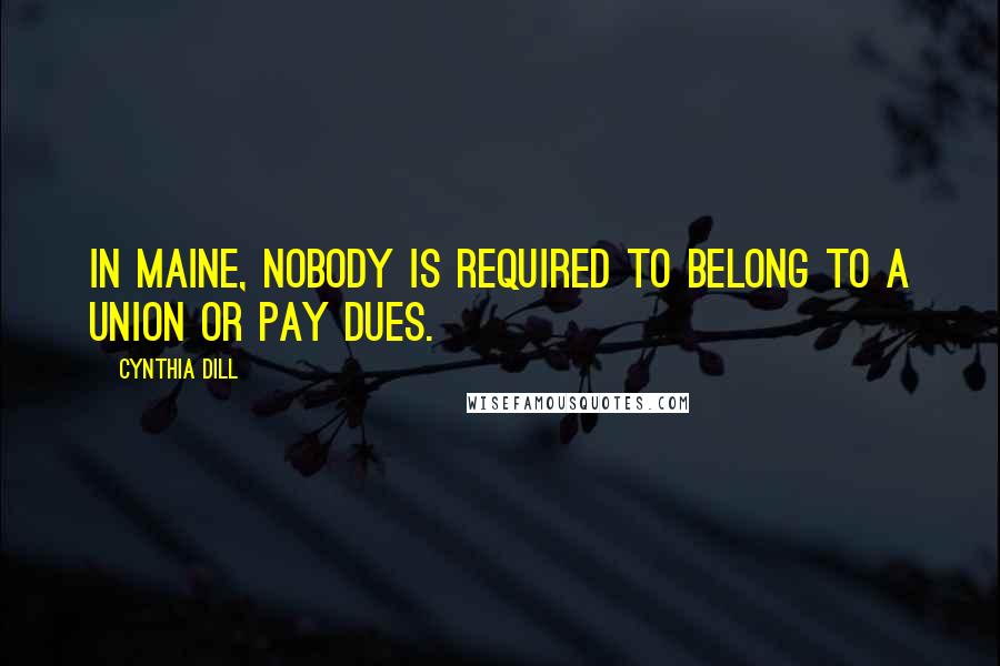 Cynthia Dill Quotes: In Maine, nobody is required to belong to a union or pay dues.