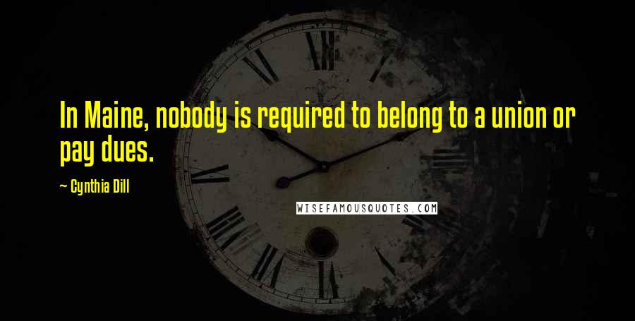 Cynthia Dill Quotes: In Maine, nobody is required to belong to a union or pay dues.