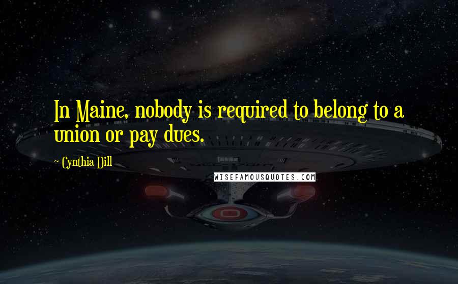 Cynthia Dill Quotes: In Maine, nobody is required to belong to a union or pay dues.