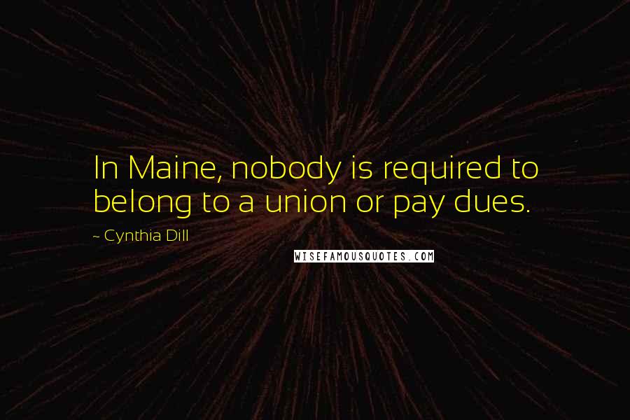 Cynthia Dill Quotes: In Maine, nobody is required to belong to a union or pay dues.