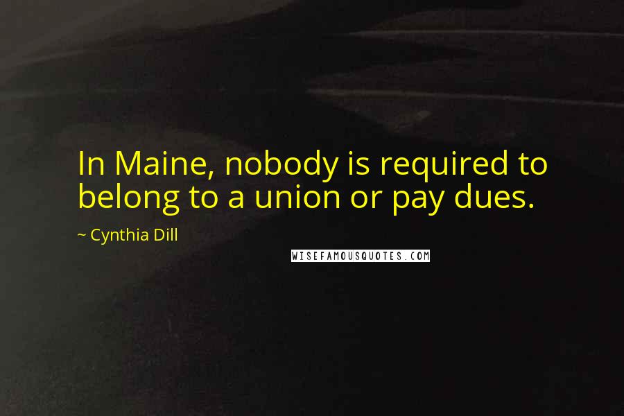 Cynthia Dill Quotes: In Maine, nobody is required to belong to a union or pay dues.