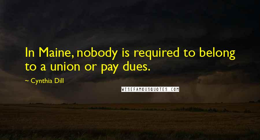 Cynthia Dill Quotes: In Maine, nobody is required to belong to a union or pay dues.