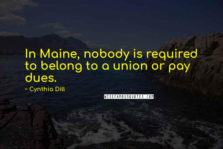 Cynthia Dill Quotes: In Maine, nobody is required to belong to a union or pay dues.