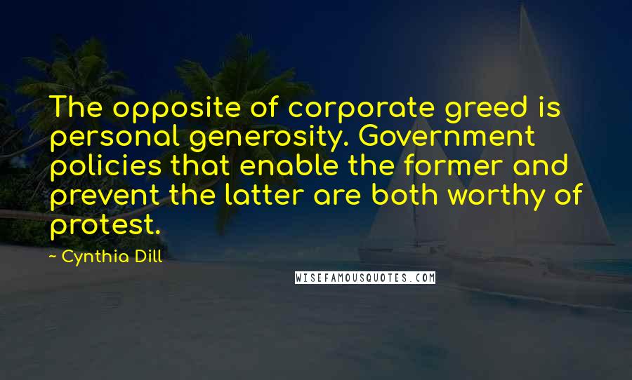 Cynthia Dill Quotes: The opposite of corporate greed is personal generosity. Government policies that enable the former and prevent the latter are both worthy of protest.