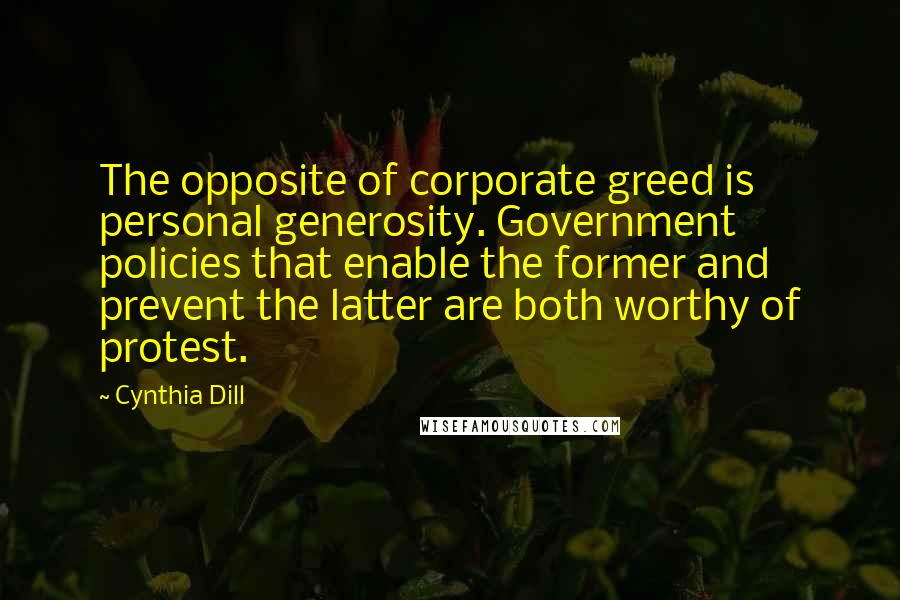 Cynthia Dill Quotes: The opposite of corporate greed is personal generosity. Government policies that enable the former and prevent the latter are both worthy of protest.