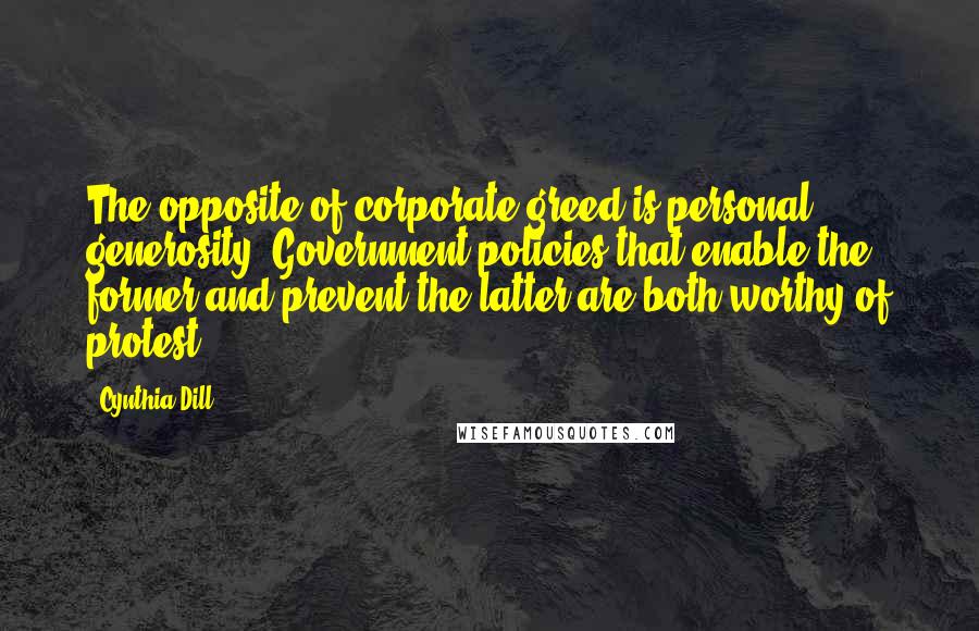 Cynthia Dill Quotes: The opposite of corporate greed is personal generosity. Government policies that enable the former and prevent the latter are both worthy of protest.