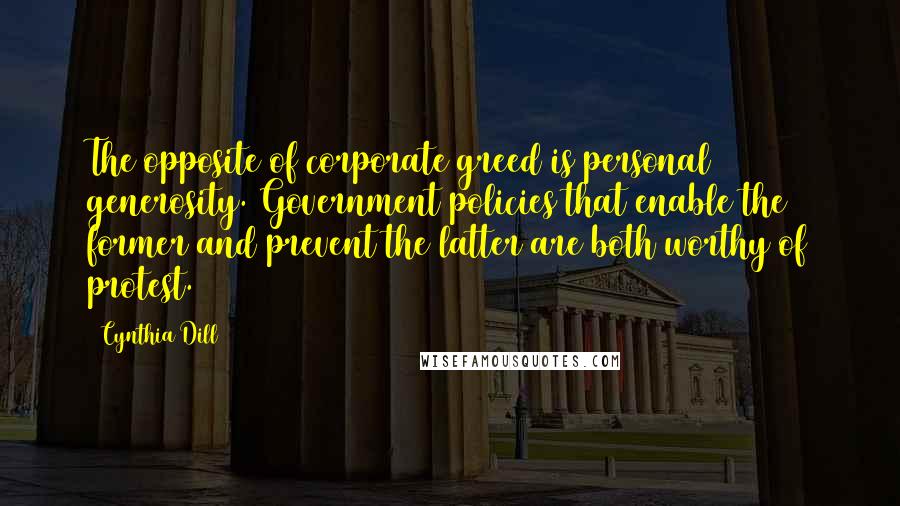 Cynthia Dill Quotes: The opposite of corporate greed is personal generosity. Government policies that enable the former and prevent the latter are both worthy of protest.